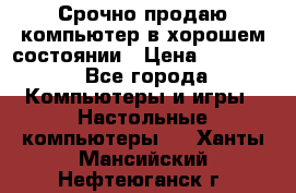 Срочно продаю компьютер в хорошем состоянии › Цена ­ 25 000 - Все города Компьютеры и игры » Настольные компьютеры   . Ханты-Мансийский,Нефтеюганск г.